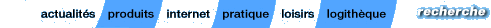 actualites | produits | internet | pratique  | loisirs | logitheque 