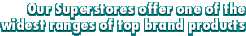Our Superstores offer one of the widest ranges of top brand products
